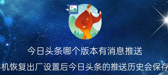 今日头条哪个版本有消息推送 手机恢复出厂设置后今日头条的推送历史会保存吗？